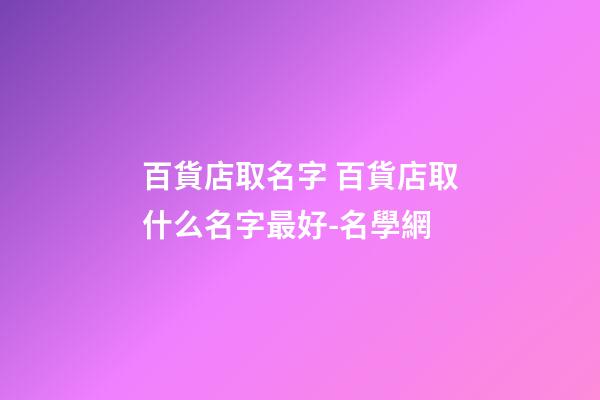 百貨店取名字 百貨店取什么名字最好-名學網
